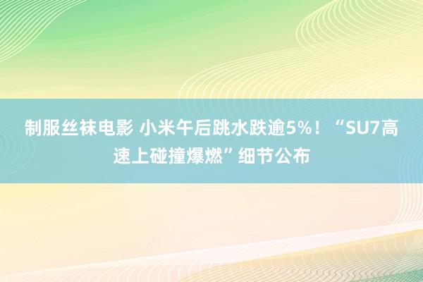 制服丝袜电影 小米午后跳水跌逾5%！“SU7高速上碰撞爆燃”细节公布