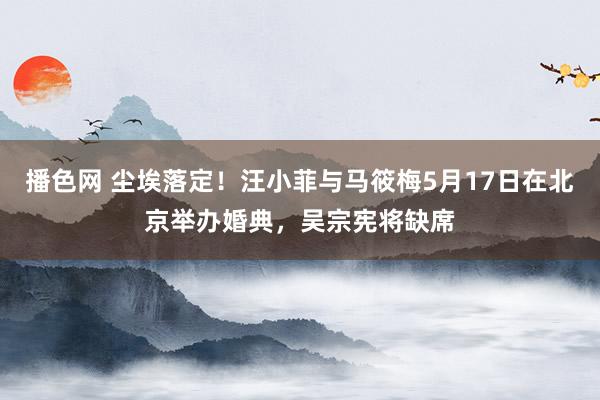 播色网 尘埃落定！汪小菲与马筱梅5月17日在北京举办婚典，吴宗宪将缺席