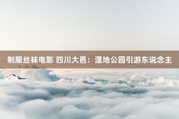 制服丝袜电影 四川大邑：湿地公园引游东说念主