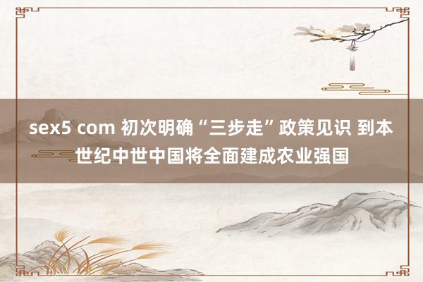 sex5 com 初次明确“三步走”政策见识 到本世纪中世中国将全面建成农业强国
