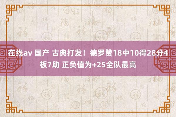 在线av 国产 古典打发！德罗赞18中10得28分4板7助 正负值为+25全队最高