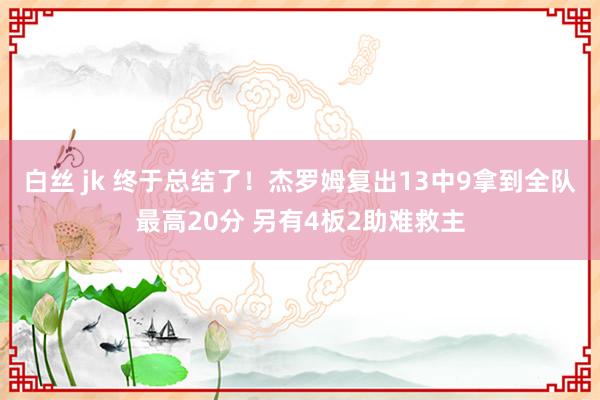 白丝 jk 终于总结了！杰罗姆复出13中9拿到全队最高20分 另有4板2助难救主