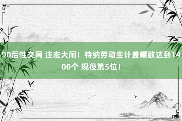 90后性交网 注宏大闸！特纳劳动生计盖帽数达到1400个 现役第5位！