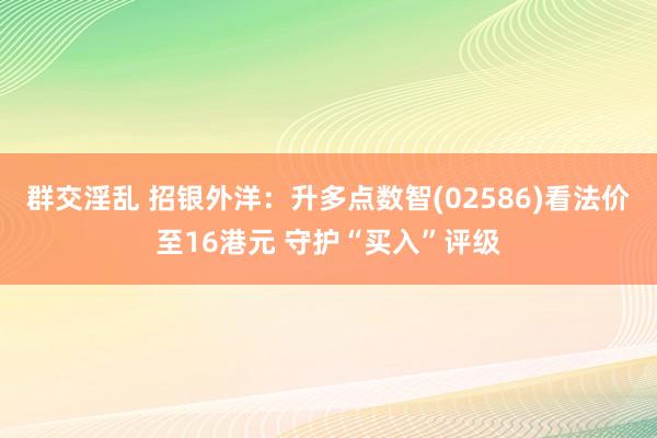 群交淫乱 招银外洋：升多点数智(02586)看法价至16港元 守护“买入”评级