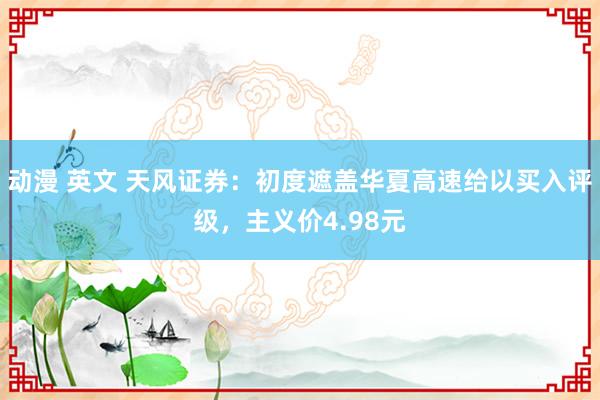 动漫 英文 天风证券：初度遮盖华夏高速给以买入评级，主义价4.98元