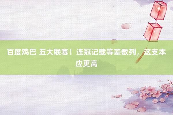 百度鸡巴 五大联赛！连冠记载等差数列，这支本应更高