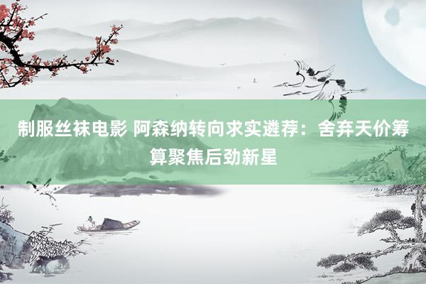 制服丝袜电影 阿森纳转向求实遴荐：舍弃天价筹算聚焦后劲新星