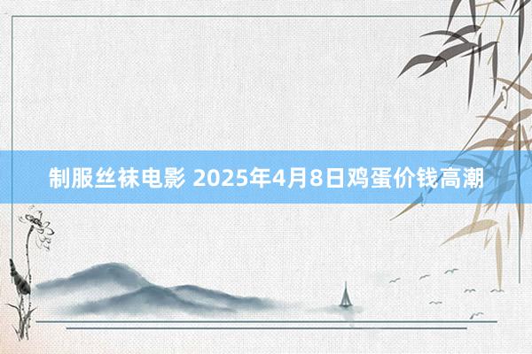 制服丝袜电影 2025年4月8日鸡蛋价钱高潮