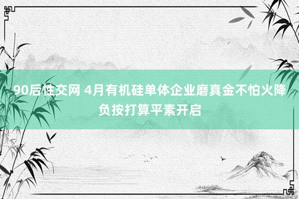 90后性交网 4月有机硅单体企业磨真金不怕火降负按打算平素开启