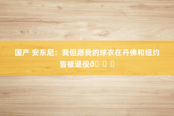 国产 安东尼：我但愿我的球衣在丹佛和纽约皆被退役🙌