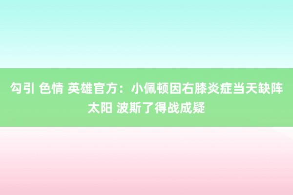 勾引 色情 英雄官方：小佩顿因右膝炎症当天缺阵太阳 波斯了得战成疑