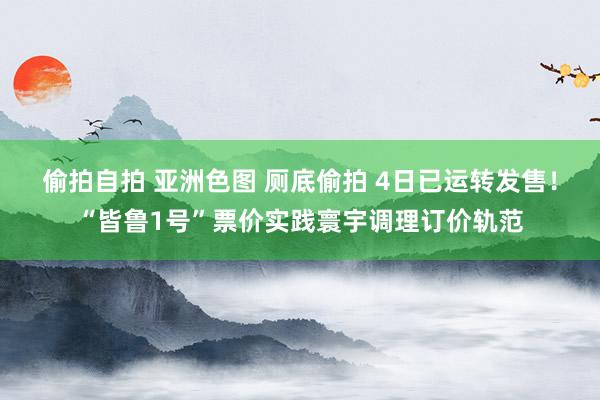 偷拍自拍 亚洲色图 厕底偷拍 4日已运转发售！“皆鲁1号”票价实践寰宇调理订价轨范