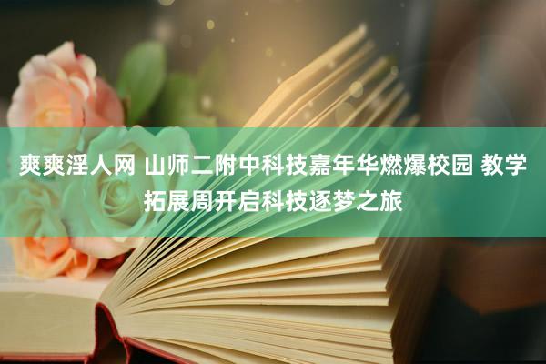 爽爽淫人网 山师二附中科技嘉年华燃爆校园 教学拓展周开启科技逐梦之旅