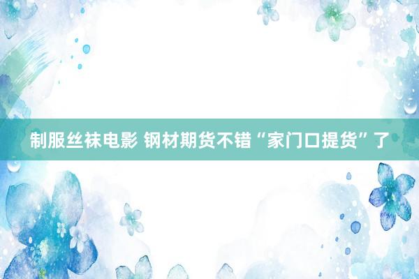 制服丝袜电影 钢材期货不错“家门口提货”了