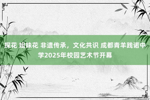 探花 姐妹花 非遗传承，文化共识 成都青羊践诺中学2025年校园艺术节开幕