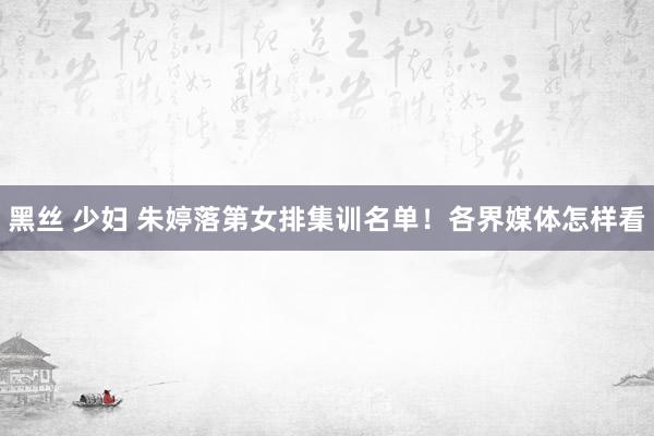 黑丝 少妇 朱婷落第女排集训名单！各界媒体怎样看
