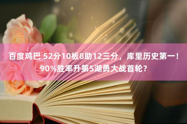 百度鸡巴 52分10板8助12三分，库里历史第一！90%胜率升第5湖勇大战首轮？