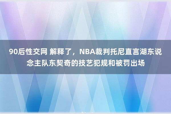 90后性交网 解释了，NBA裁判托尼直言湖东说念主队东契奇的技艺犯规和被罚出场