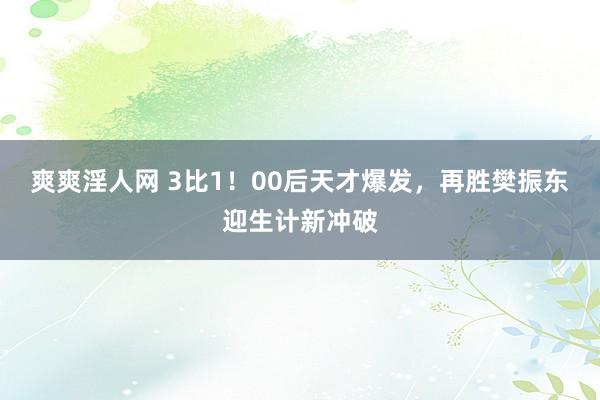 爽爽淫人网 3比1！00后天才爆发，再胜樊振东迎生计新冲破