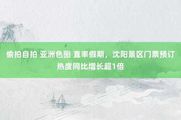 偷拍自拍 亚洲色图 直率假期，沈阳景区门票预订热度同比增长超1倍