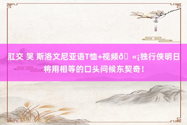 肛交 哭 斯洛文尼亚语T恤+视频🫡独行侠明日将用相等的口头问候东契奇！
