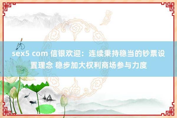 sex5 com 信银欢迎：连续秉持稳当的钞票设置理念 稳步加大权利商场参与力度