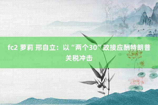 fc2 萝莉 邢自立：以“两个30”政接应酬特朗普关税冲击