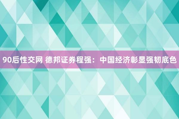 90后性交网 德邦证券程强：中国经济彰显强韧底色