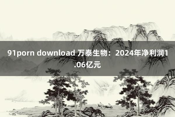 91porn download 万泰生物：2024年净利润1.06亿元