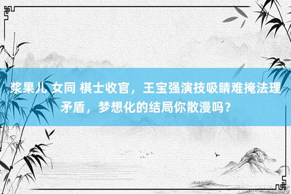 浆果儿 女同 棋士收官，王宝强演技吸睛难掩法理矛盾，梦想化的结局你散漫吗？