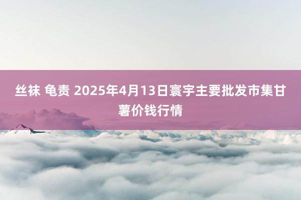 丝袜 龟责 2025年4月13日寰宇主要批发市集甘薯价钱行情