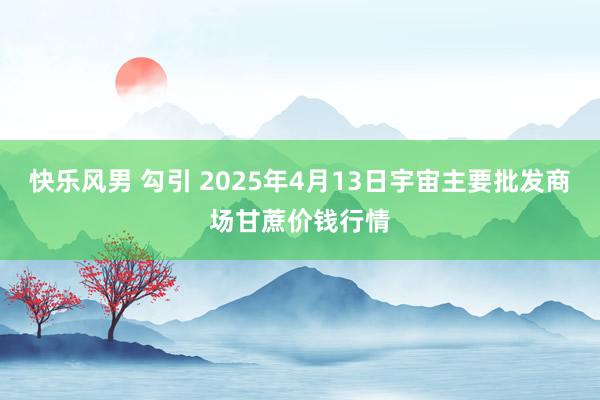快乐风男 勾引 2025年4月13日宇宙主要批发商场甘蔗价钱行情