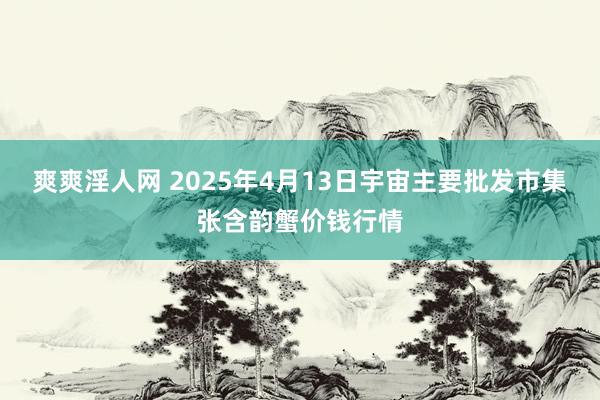 爽爽淫人网 2025年4月13日宇宙主要批发市集张含韵蟹价钱行情