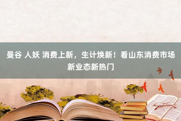 曼谷 人妖 消费上新，生计焕新！看山东消费市场新业态新热门