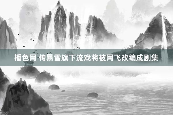 播色网 传暴雪旗下流戏将被网飞改编成剧集