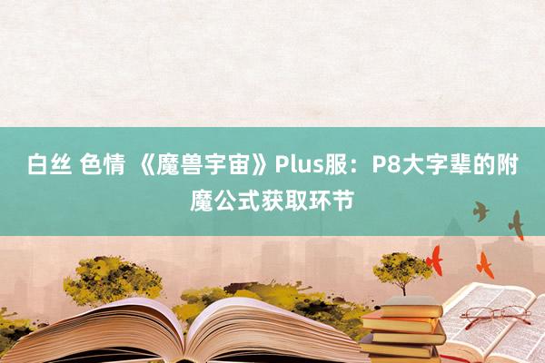 白丝 色情 《魔兽宇宙》Plus服：P8大字辈的附魔公式获取环节