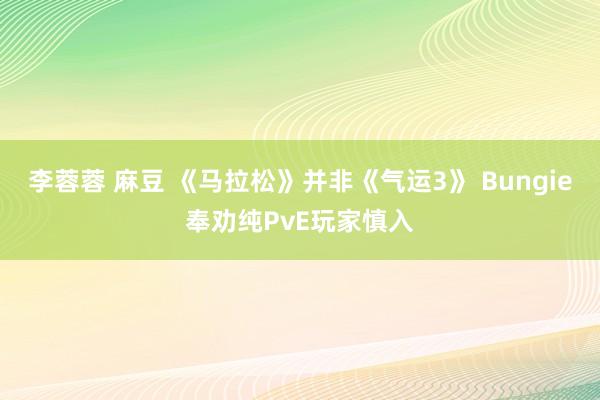李蓉蓉 麻豆 《马拉松》并非《气运3》 Bungie奉劝纯PvE玩家慎入