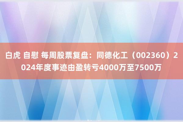 白虎 自慰 每周股票复盘：同德化工（002360）2024年度事迹由盈转亏4000万至7500万