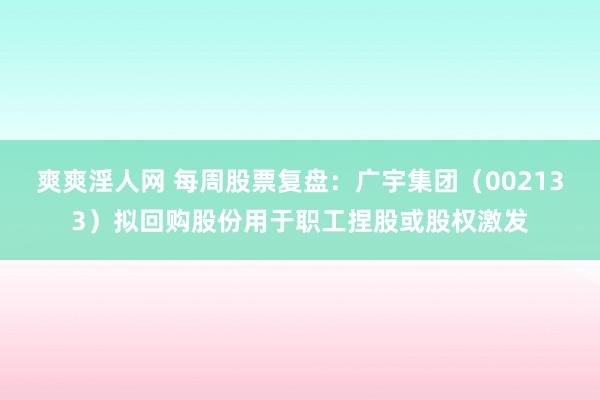 爽爽淫人网 每周股票复盘：广宇集团（002133）拟回购股份用于职工捏股或股权激发