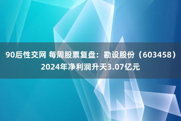 90后性交网 每周股票复盘：勘设股份（603458）2024年净利润升天3.07亿元
