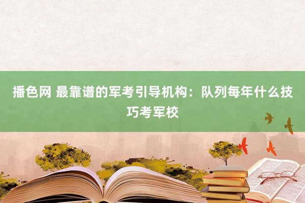 播色网 最靠谱的军考引导机构：队列每年什么技巧考军校