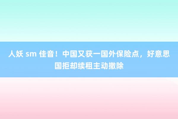 人妖 sm 佳音！中国又获一国外保险点，好意思国拒却续租主动撤除