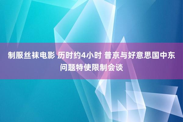制服丝袜电影 历时约4小时 普京与好意思国中东问题特使限制会谈