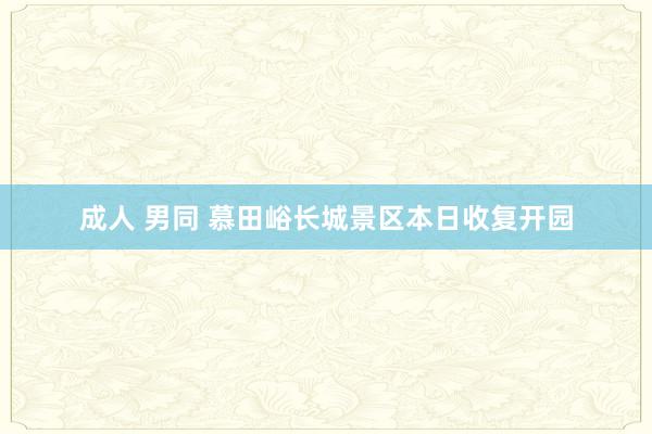 成人 男同 慕田峪长城景区本日收复开园