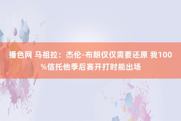 播色网 马祖拉：杰伦-布朗仅仅需要还原 我100%信托他季后赛开打时能出场