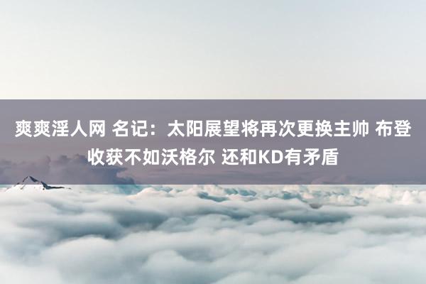 爽爽淫人网 名记：太阳展望将再次更换主帅 布登收获不如沃格尔 还和KD有矛盾