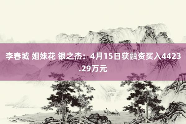 李春城 姐妹花 银之杰：4月15日获融资买入4423.29万元