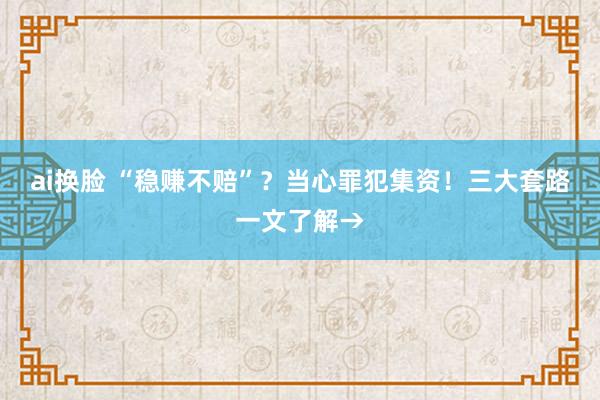 ai换脸 “稳赚不赔”？当心罪犯集资！三大套路一文了解→