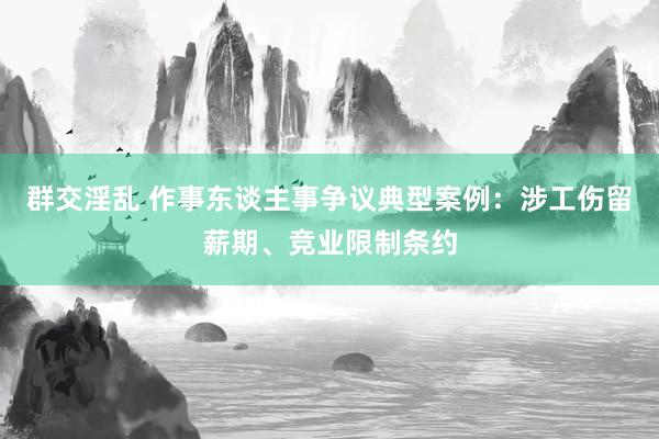 群交淫乱 作事东谈主事争议典型案例：涉工伤留薪期、竞业限制条约