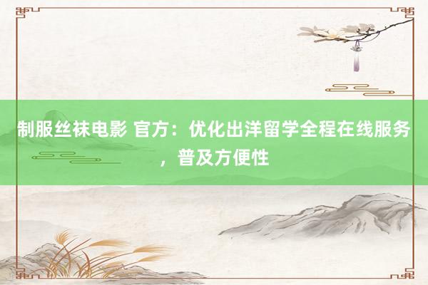 制服丝袜电影 官方：优化出洋留学全程在线服务，普及方便性